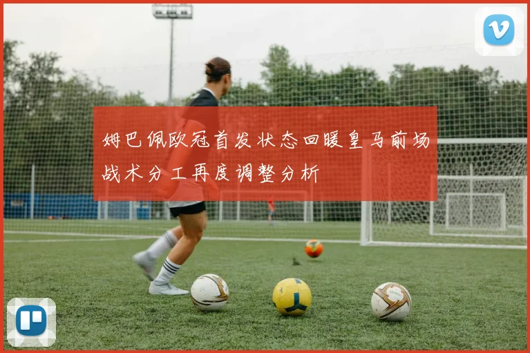 姆巴佩欧冠首发状态回暖皇马前场战术分工再度调整分析